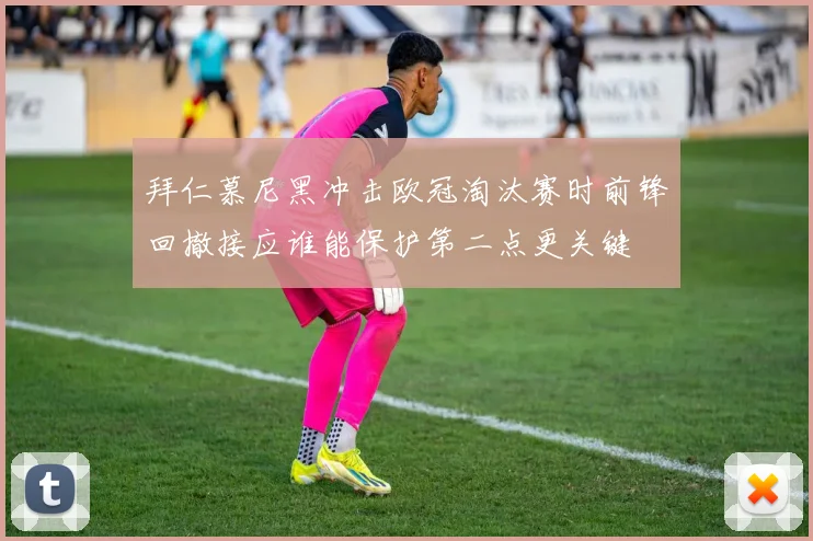 拜仁慕尼黑冲击欧冠淘汰赛时前锋回撤接应谁能保护第二点更关键