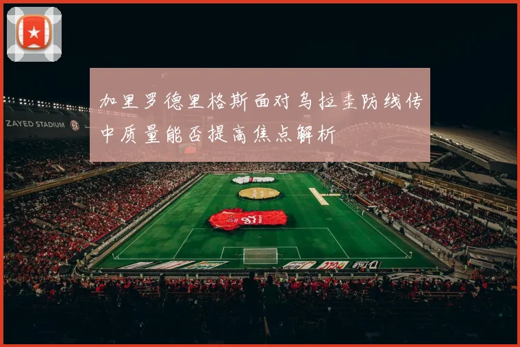 加里罗德里格斯面对乌拉圭防线传中质量能否提高焦点解析