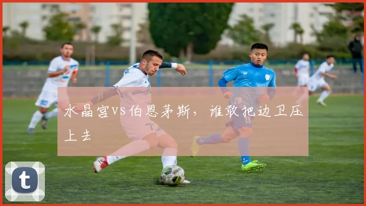 水晶宫vs伯恩茅斯,谁敢把边卫压上去