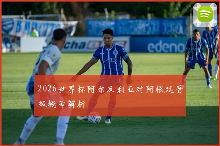 2026世界杯阿尔及利亚对阿根廷晋级概率解析
