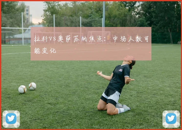 拉科vs奥萨苏纳焦点:中场人数可能变化